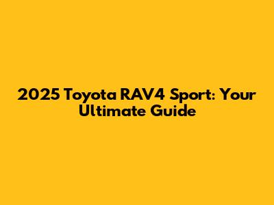 2025 Toyota RAV4 Sport: Your Ultimate Guide