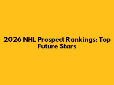 2026 NHL Prospect Rankings: Top Future Stars