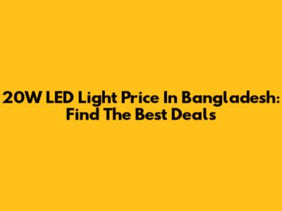 20W LED Light Price In Bangladesh: Find The Best Deals