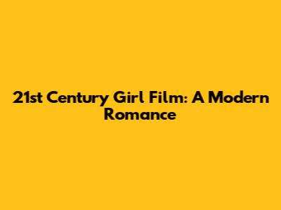 21st Century Girl Film: A Modern Romance