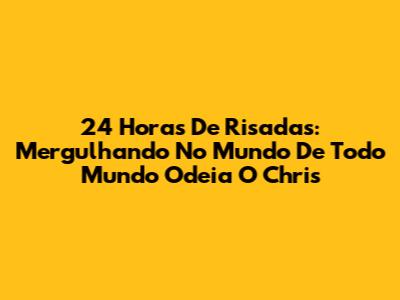 24 Horas De Risadas: Mergulhando No Mundo De 'Todo Mundo Odeia O Chris'