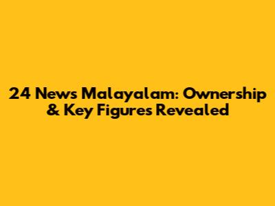 24 News Malayalam: Ownership & Key Figures Revealed