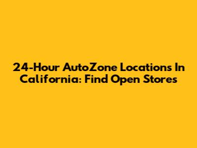 24-Hour AutoZone Locations In California: Find Open Stores