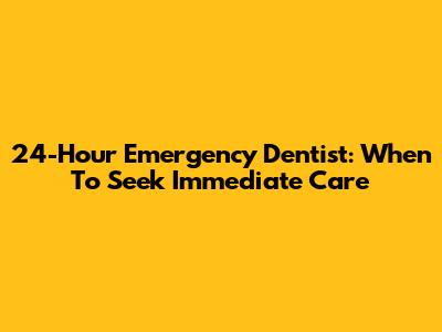 24-Hour Emergency Dentist: When To Seek Immediate Care