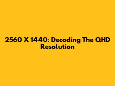 2560 X 1440: Decoding The QHD Resolution