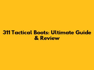 311 Tactical Boots: Ultimate Guide & Review