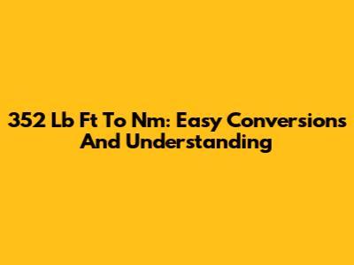 352 Lb Ft To Nm: Easy Conversions And Understanding