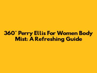 360° Perry Ellis For Women Body Mist: A Refreshing Guide