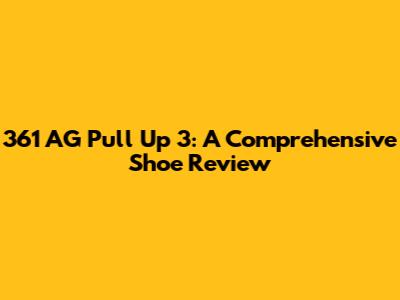 361 AG Pull Up 3: A Comprehensive Shoe Review