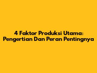 4 Faktor Produksi Utama: Pengertian Dan Peran Pentingnya