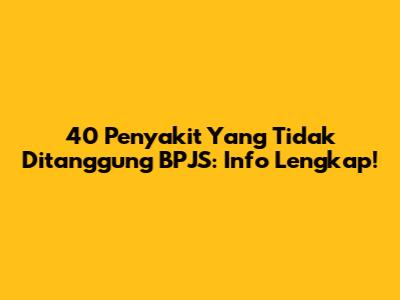 40 Penyakit Yang Tidak Ditanggung BPJS: Info Lengkap!