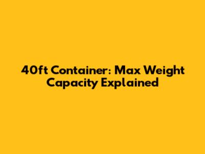 40ft Container: Max Weight Capacity Explained