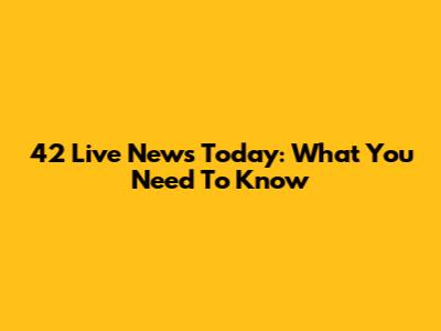 42 Live News Today: What You Need To Know