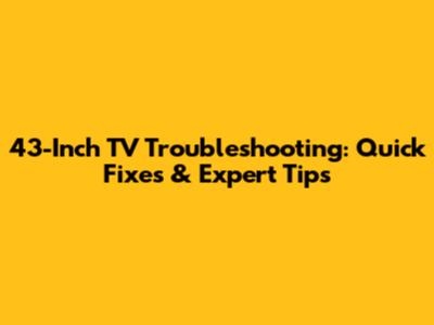 43-Inch TV Troubleshooting: Quick Fixes & Expert Tips