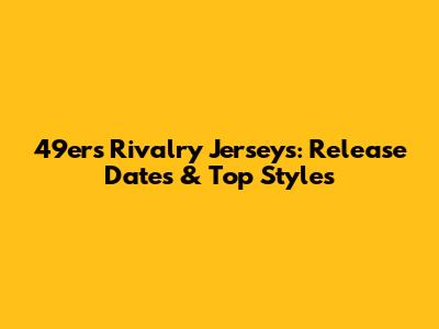 49ers Rivalry Jerseys: Release Dates & Top Styles