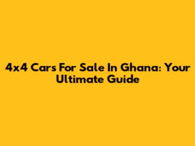4x4 Cars For Sale In Ghana: Your Ultimate Guide