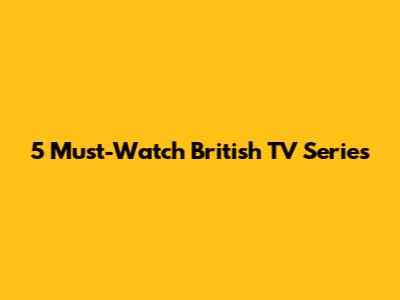 5 Must-Watch British TV Series
