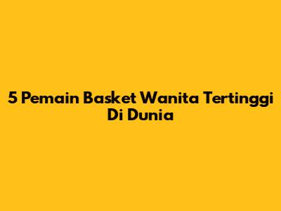 5 Pemain Basket Wanita Tertinggi Di Dunia