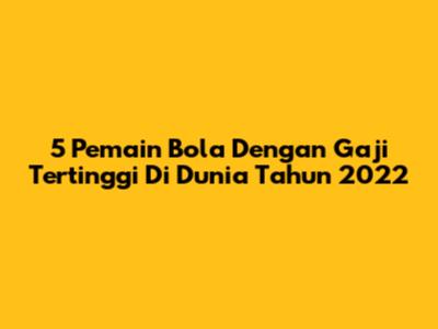5 Pemain Bola Dengan Gaji Tertinggi Di Dunia Tahun 2022