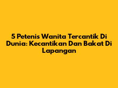 5 Petenis Wanita Tercantik Di Dunia: Kecantikan Dan Bakat Di Lapangan