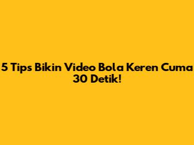 5 Tips Bikin Video Bola Keren Cuma 30 Detik!