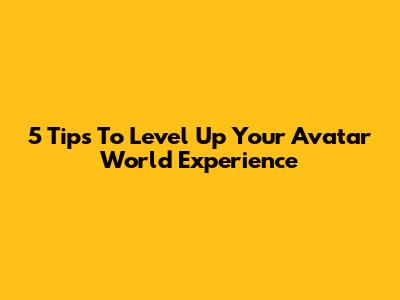 5 Tips To Level Up Your Avatar World Experience
