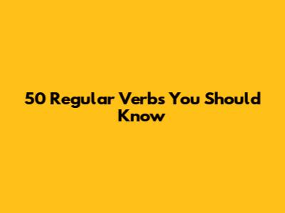 50 Regular Verbs You Should Know