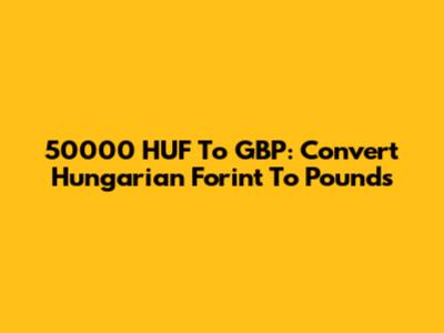 50000 HUF To GBP: Convert Hungarian Forint To Pounds