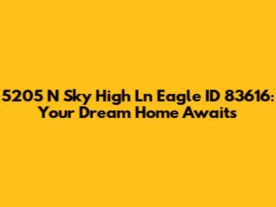 5205 N Sky High Ln Eagle ID 83616: Your Dream Home Awaits