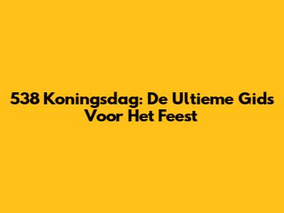 538 Koningsdag: De Ultieme Gids Voor Het Feest