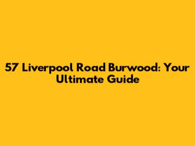 57 Liverpool Road Burwood: Your Ultimate Guide