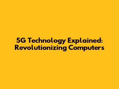 5G Technology Explained: Revolutionizing Computers