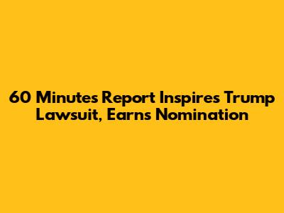 60 Minutes Report Inspires Trump Lawsuit, Earns Nomination