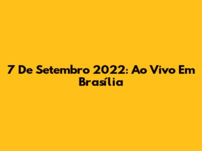 7 De Setembro 2022: Ao Vivo Em Brasília