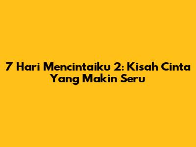 7 Hari Mencintaiku 2: Kisah Cinta Yang Makin Seru