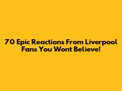 70 Epic Reactions From Liverpool Fans You Won't Believe!