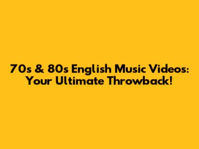 70s & 80s English Music Videos: Your Ultimate Throwback!