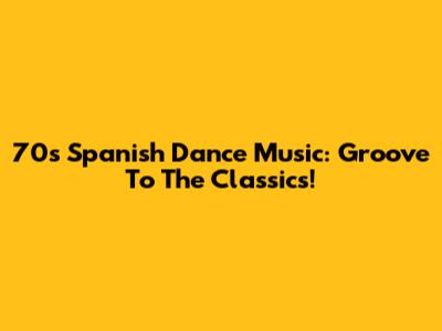 70s Spanish Dance Music: Groove To The Classics!