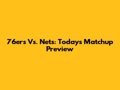 76ers Vs. Nets: Today's Matchup Preview