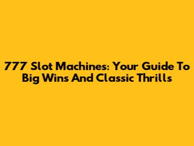 777 Slot Machines: Your Guide To Big Wins And Classic Thrills