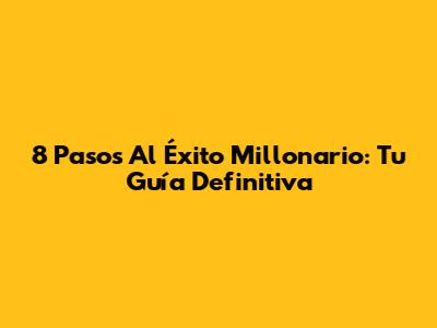 8 Pasos Al Éxito Millonario: Tu Guía Definitiva