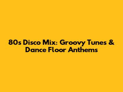 80s Disco Mix: Groovy Tunes & Dance Floor Anthems