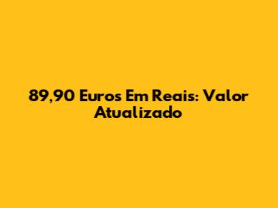 89,90 Euros Em Reais: Valor Atualizado