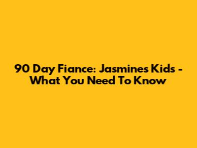 90 Day Fiance: Jasmine's Kids - What You Need To Know