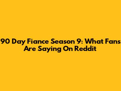 90 Day Fiance Season 9: What Fans Are Saying On Reddit