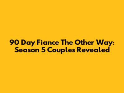 90 Day Fiance The Other Way: Season 5 Couples Revealed