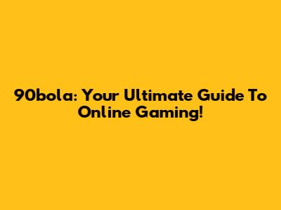 90bola: Your Ultimate Guide To Online Gaming!