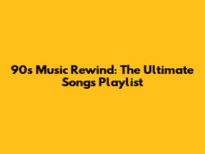 90s Music Rewind: The Ultimate Songs Playlist