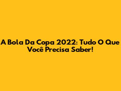 A Bola Da Copa 2022: Tudo O Que Você Precisa Saber!