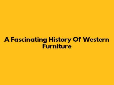 A Fascinating History Of Western Furniture